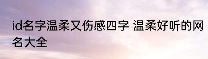 id名字温柔又伤感四字 温柔好听的网名大全