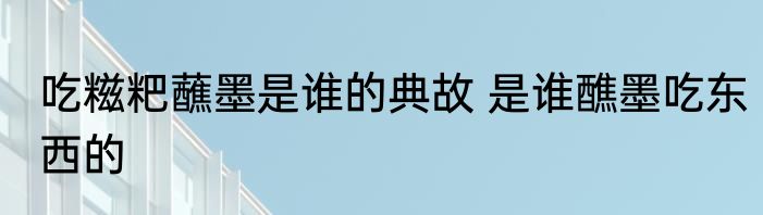 吃糍粑蘸墨是谁的典故 是谁醮墨吃东西的