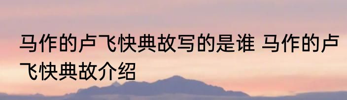 马作的卢飞快典故写的是谁 马作的卢飞快典故介绍