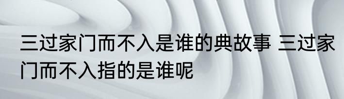 三过家门而不入是谁的典故事 三过家门而不入指的是谁呢