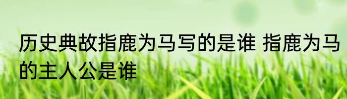 历史典故指鹿为马写的是谁 指鹿为马的主人公是谁