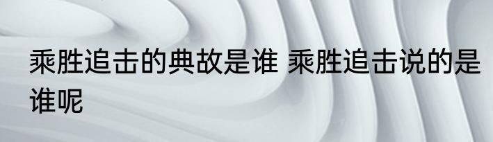 乘胜追击的典故是谁 乘胜追击说的是谁呢