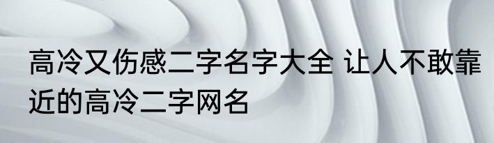 高冷又伤感二字名字大全 让人不敢靠近的高冷二字网名