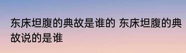 东床坦腹的典故是谁的 东床坦腹的典故说的是谁