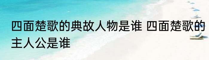 四面楚歌的典故人物是谁 四面楚歌的主人公是谁