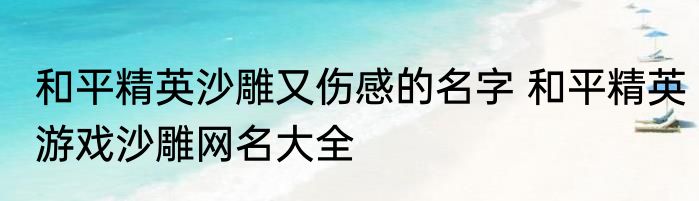 和平精英沙雕又伤感的名字 和平精英游戏沙雕网名大全