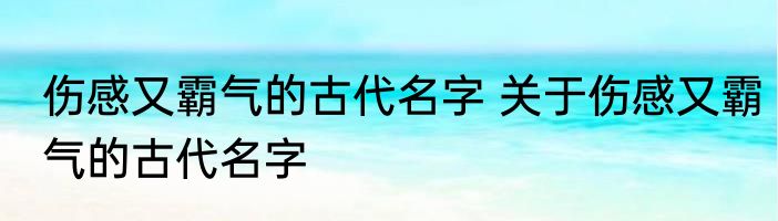 伤感又霸气的古代名字 关于伤感又霸气的古代名字