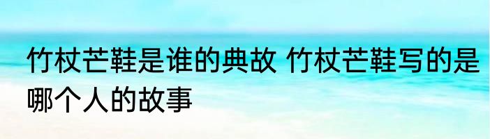 竹杖芒鞋是谁的典故 竹杖芒鞋写的是哪个人的故事