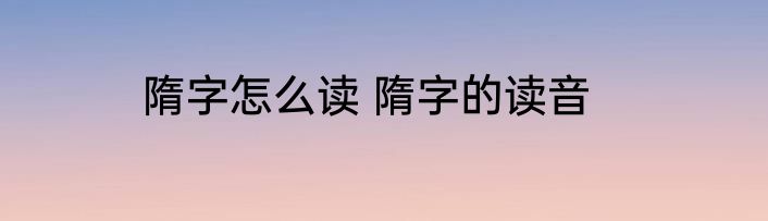 隋字怎么读 隋字的读音