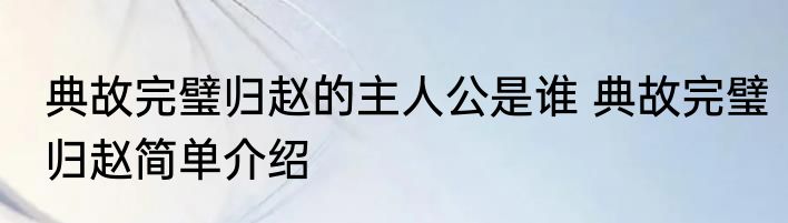 典故完璧归赵的主人公是谁 典故完璧归赵简单介绍