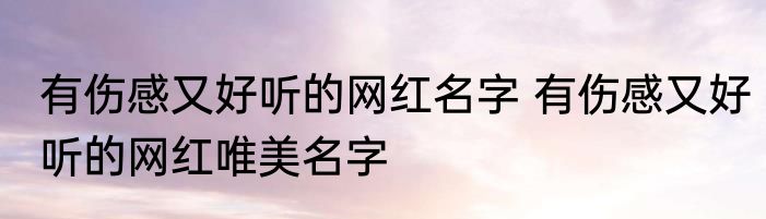 有伤感又好听的网红名字 有伤感又好听的网红唯美名字