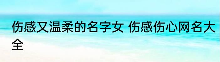 伤感又温柔的名字女 伤感伤心网名大全