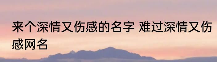 来个深情又伤感的名字 难过深情又伤感网名