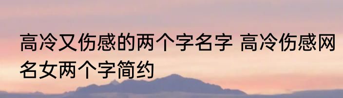 高冷又伤感的两个字名字 高冷伤感网名女两个字简约
