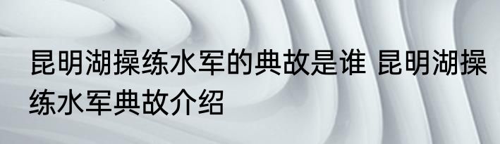 昆明湖操练水军的典故是谁 昆明湖操练水军典故介绍