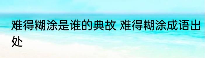 难得糊涂是谁的典故 难得糊涂成语出处