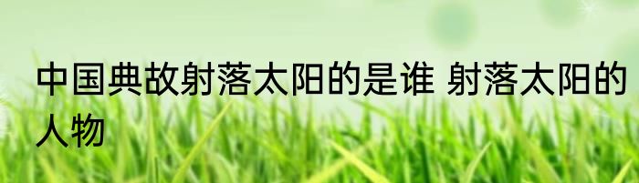 中国典故射落太阳的是谁 射落太阳的人物