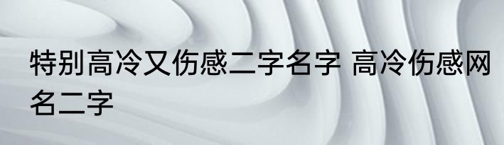 特别高冷又伤感二字名字 高冷伤感网名二字