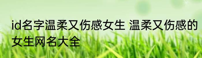 id名字温柔又伤感女生 温柔又伤感的女生网名大全