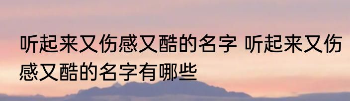 听起来又伤感又酷的名字 听起来又伤感又酷的名字有哪些