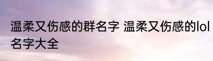 温柔又伤感的群名字 温柔又伤感的lol名字大全