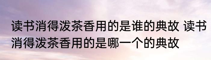 读书消得泼茶香用的是谁的典故 读书消得泼茶香用的是哪一个的典故