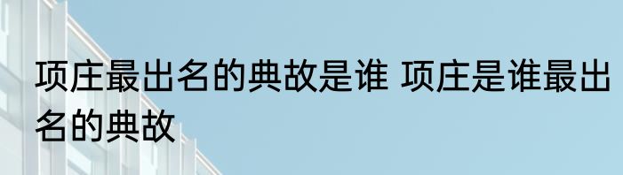 项庄最出名的典故是谁 项庄是谁最出名的典故