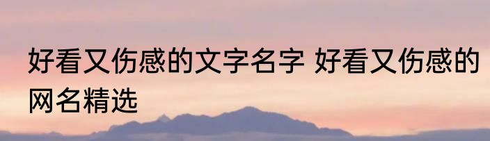 好看又伤感的文字名字 好看又伤感的网名精选