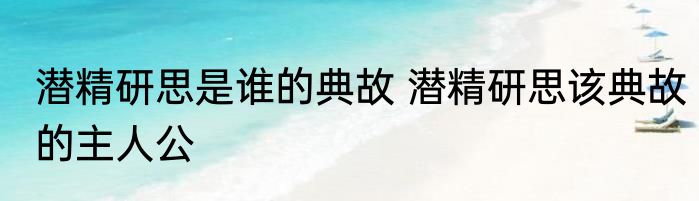 潜精研思是谁的典故 潜精研思该典故的主人公