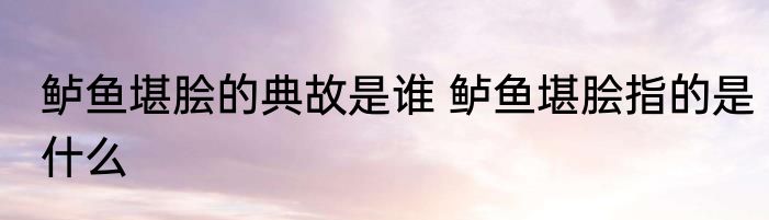鲈鱼堪脍的典故是谁 鲈鱼堪脍指的是什么