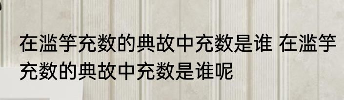 在滥竽充数的典故中充数是谁 在滥竽充数的典故中充数是谁呢
