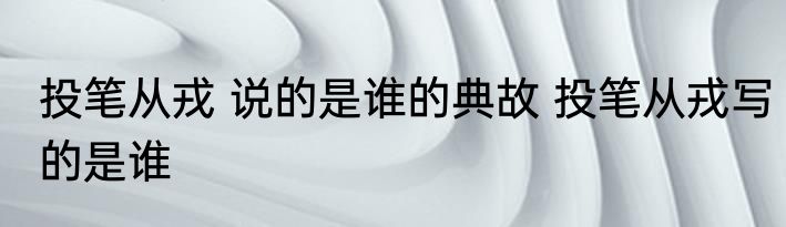 投笔从戎 说的是谁的典故 投笔从戎写的是谁