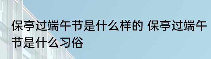 保亭过端午节是什么样的 保亭过端午节是什么习俗