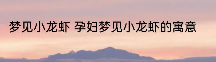 梦见小龙虾 孕妇梦见小龙虾的寓意