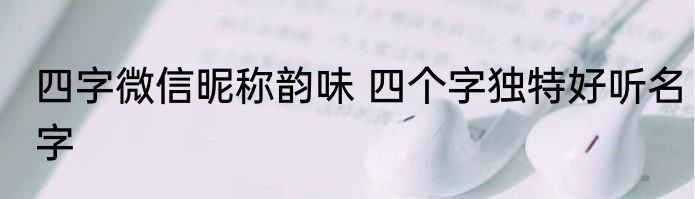 四字微信昵称韵味 四个字独特好听名字