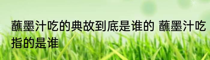 蘸墨汁吃的典故到底是谁的 蘸墨汁吃指的是谁