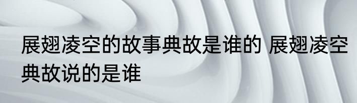 展翅凌空的故事典故是谁的 展翅凌空典故说的是谁
