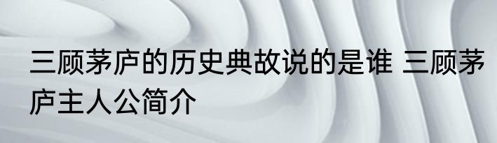 三顾茅庐的历史典故说的是谁 三顾茅庐主人公简介