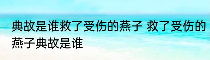 典故是谁救了受伤的燕子 救了受伤的燕子典故是谁