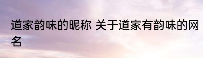 道家韵味的昵称 关于道家有韵味的网名