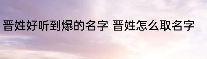 晋姓好听到爆的名字 晋姓怎么取名字