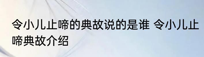 令小儿止啼的典故说的是谁 令小儿止啼典故介绍