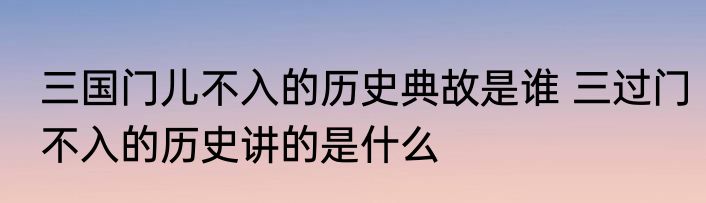 三国门儿不入的历史典故是谁 三过门不入的历史讲的是什么