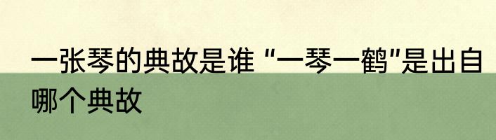 一张琴的典故是谁 “一琴一鹤”是出自哪个典故