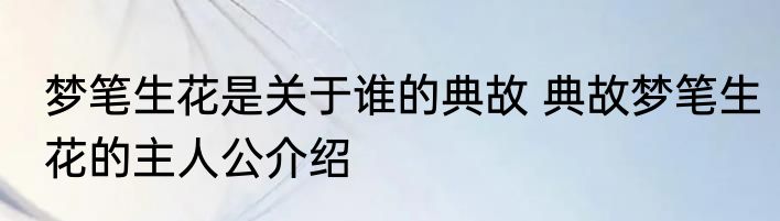 梦笔生花是关于谁的典故 典故梦笔生花的主人公介绍