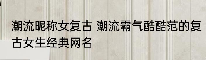 潮流昵称女复古 潮流霸气酷酷范的复古女生经典网名