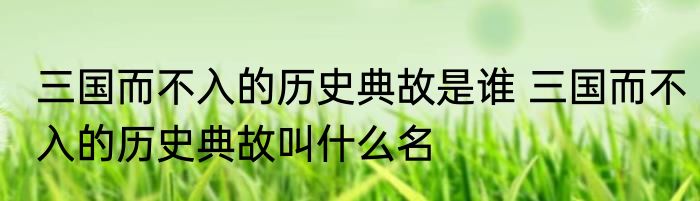 三国而不入的历史典故是谁 三国而不入的历史典故叫什么名