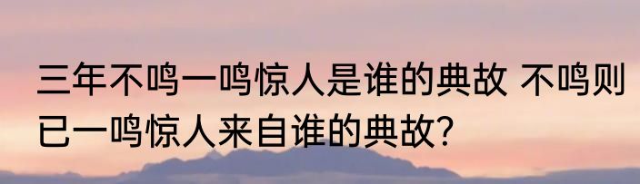 三年不鸣一鸣惊人是谁的典故 不鸣则已一鸣惊人来自谁的典故？