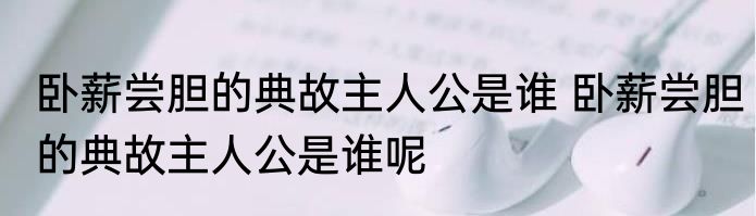 卧薪尝胆的典故主人公是谁 卧薪尝胆的典故主人公是谁呢