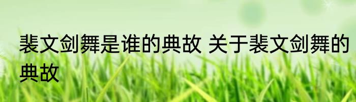 裴文剑舞是谁的典故 关于裴文剑舞的典故